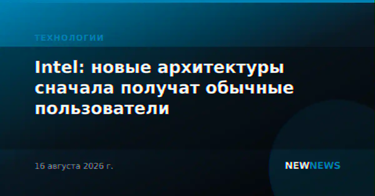 Intel: новые архитектуры сначала получат обычные пользователи