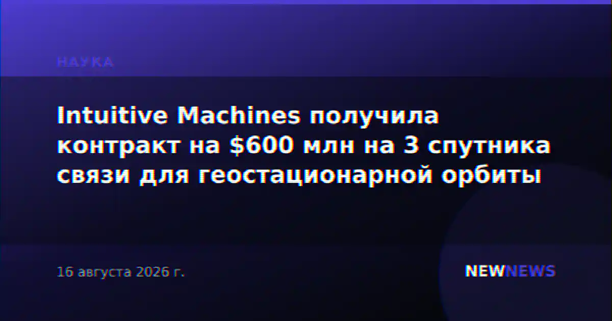Intuitive Machines получила контракт на $600 млн на 3 спутника связи для геостационарной орбиты