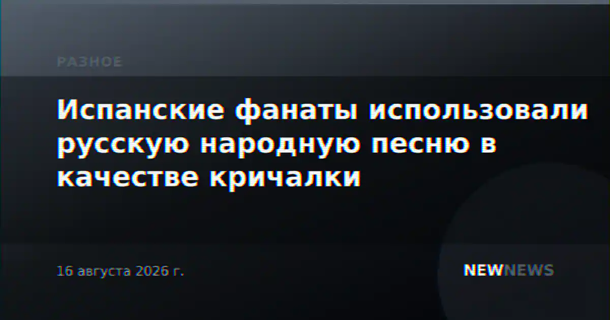 Испанские фанаты использовали русскую народную песню в качестве кричалки