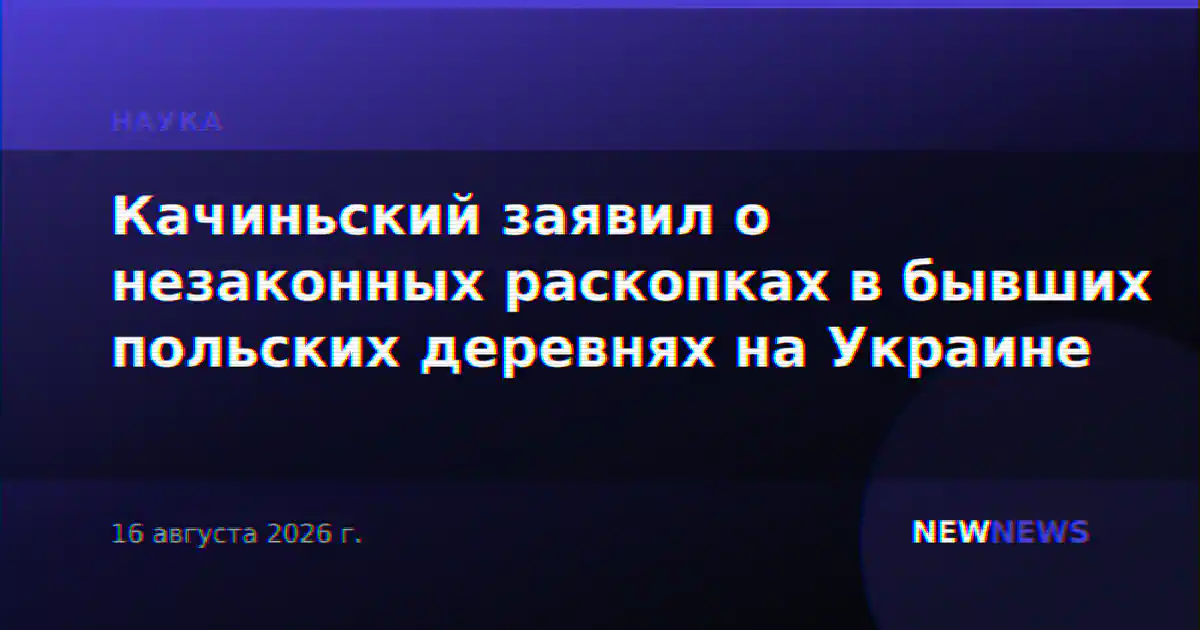 Качиньский заявил о незаконных раскопках в бывших польских деревнях на Украине
