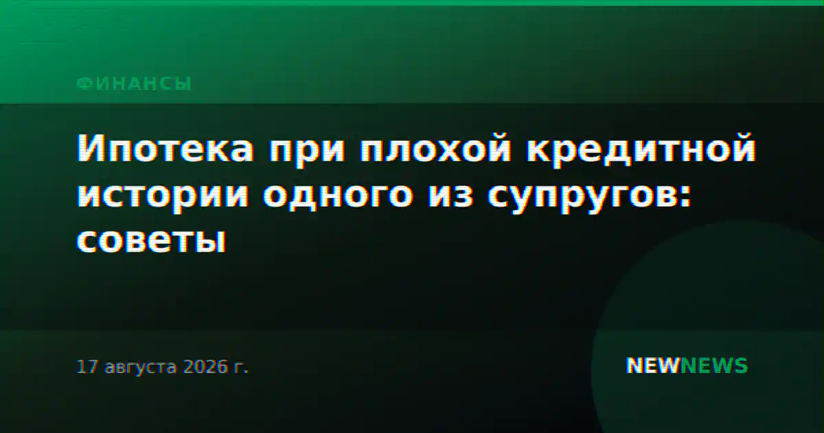 Ипотека при плохой кредитной истории одного из супругов: советы