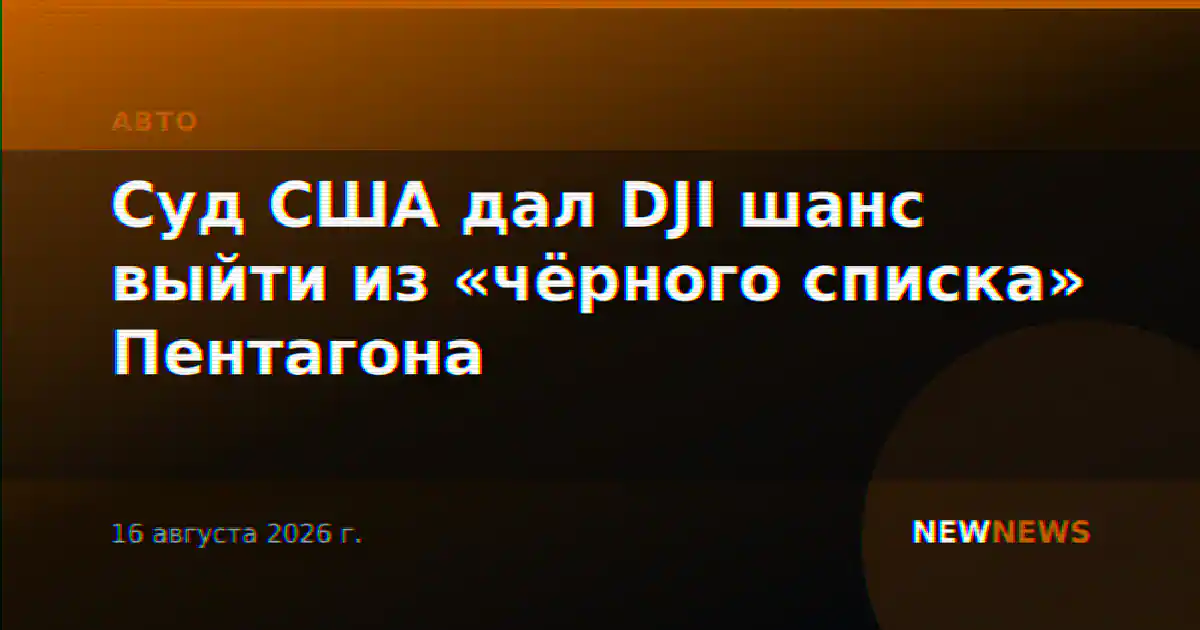 Суд США дал DJI шанс выйти из «чёрного списка» Пентагона