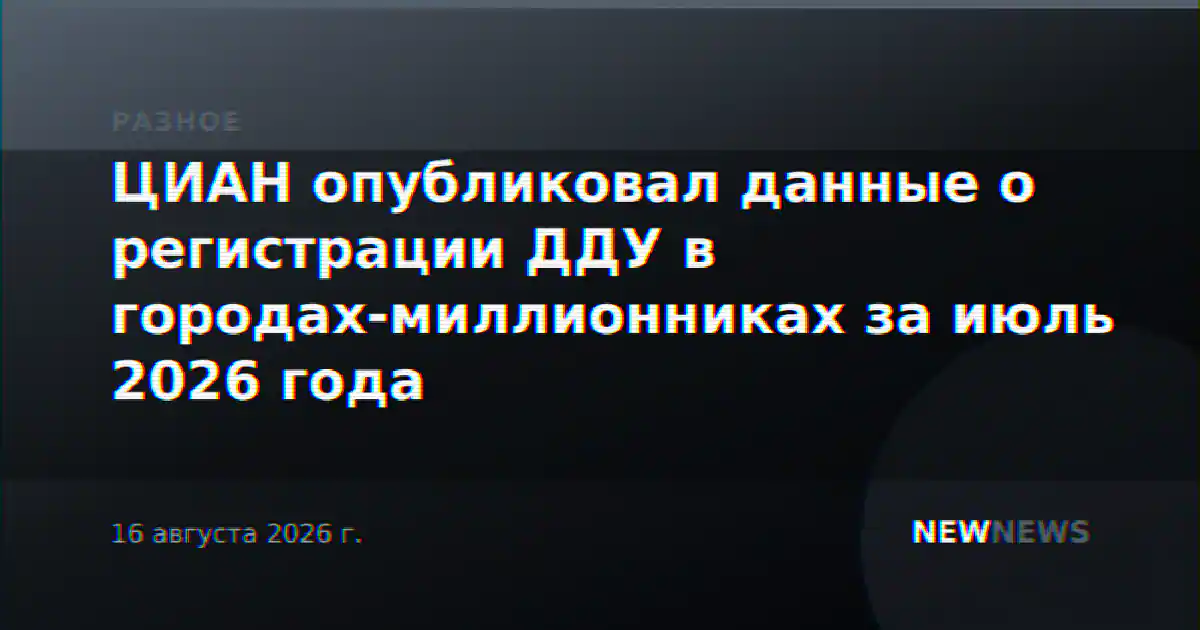 ЦИАН опубликовал данные о регистрации ДДУ в городах-миллионниках за июль 2026 года