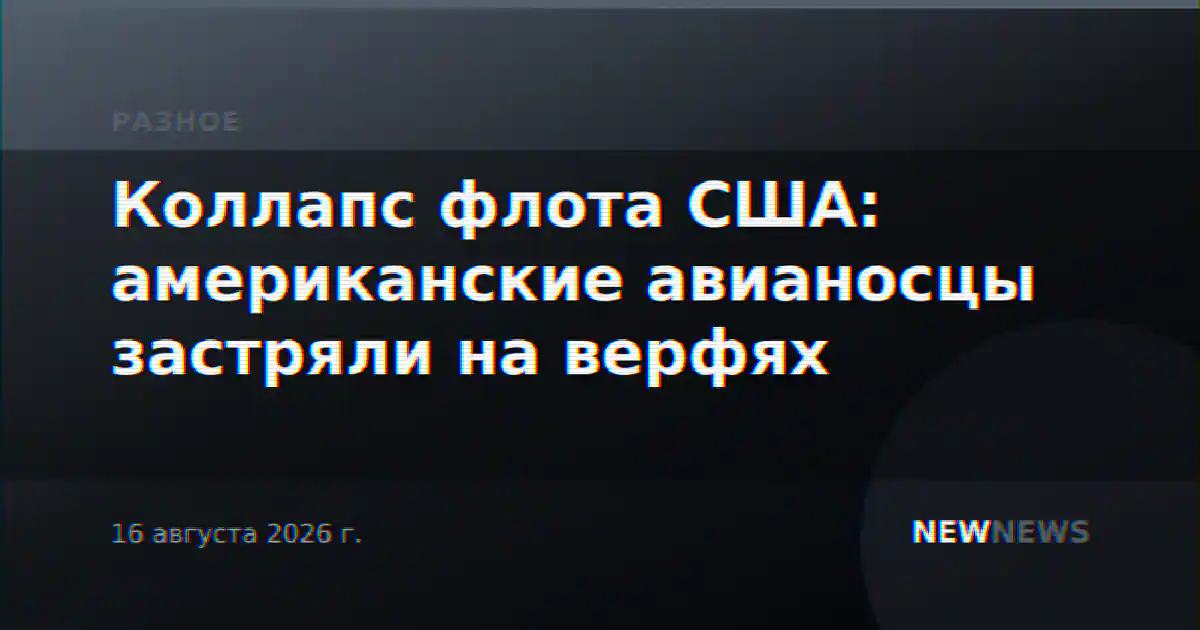 Коллапс флота США: американские авианосцы застряли на верфях