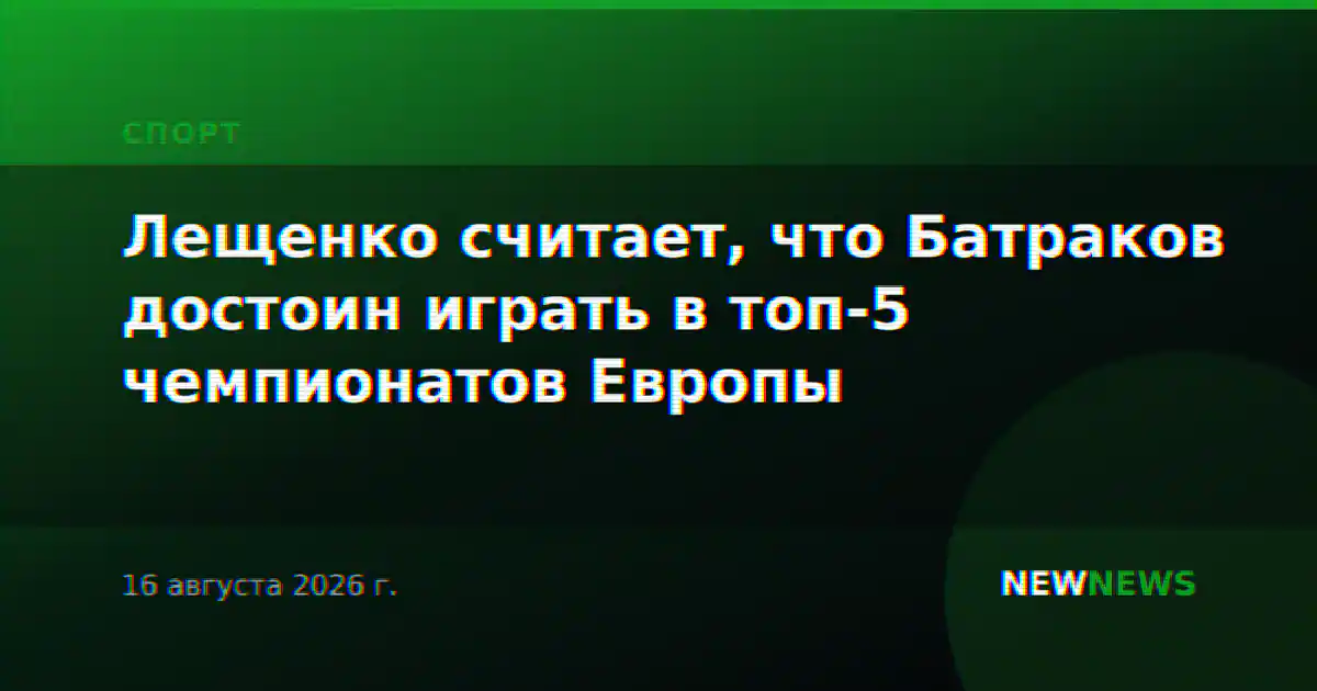 Лещенко считает, что Батраков достоин играть в топ-5 чемпионатов Европы