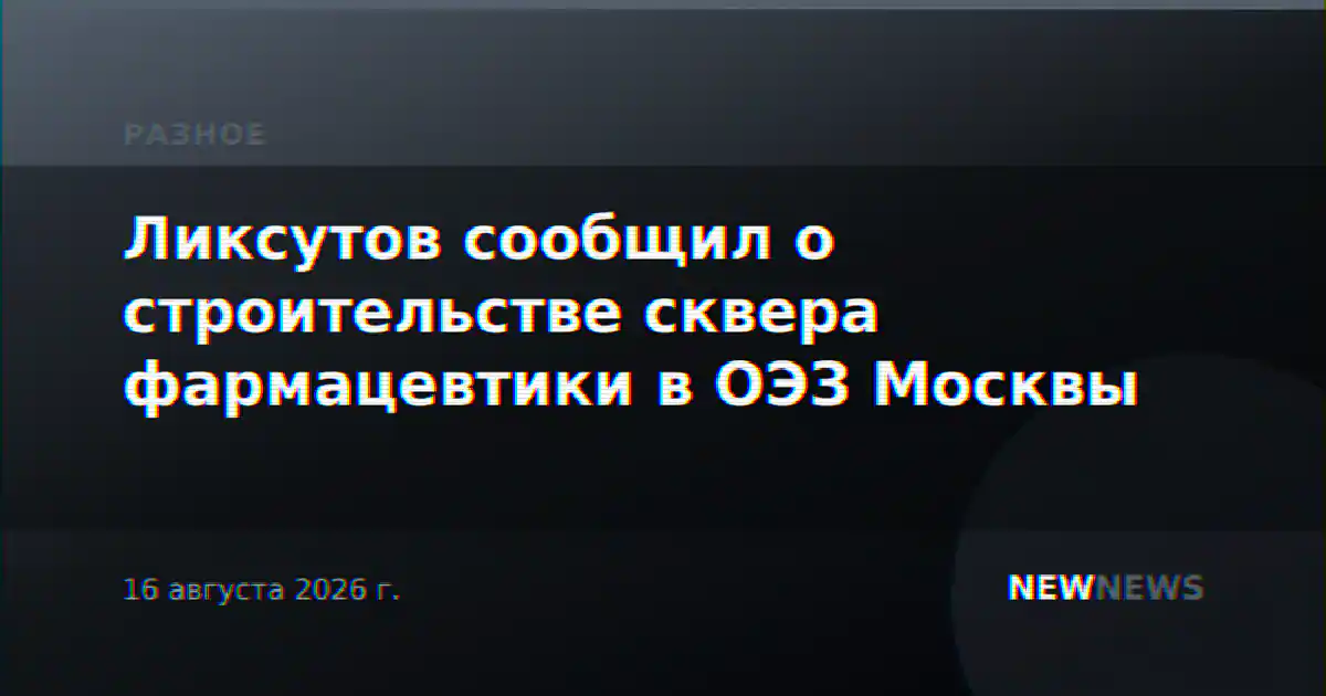 Ликсутов сообщил о строительстве сквера фармацевтики в ОЭЗ Москвы