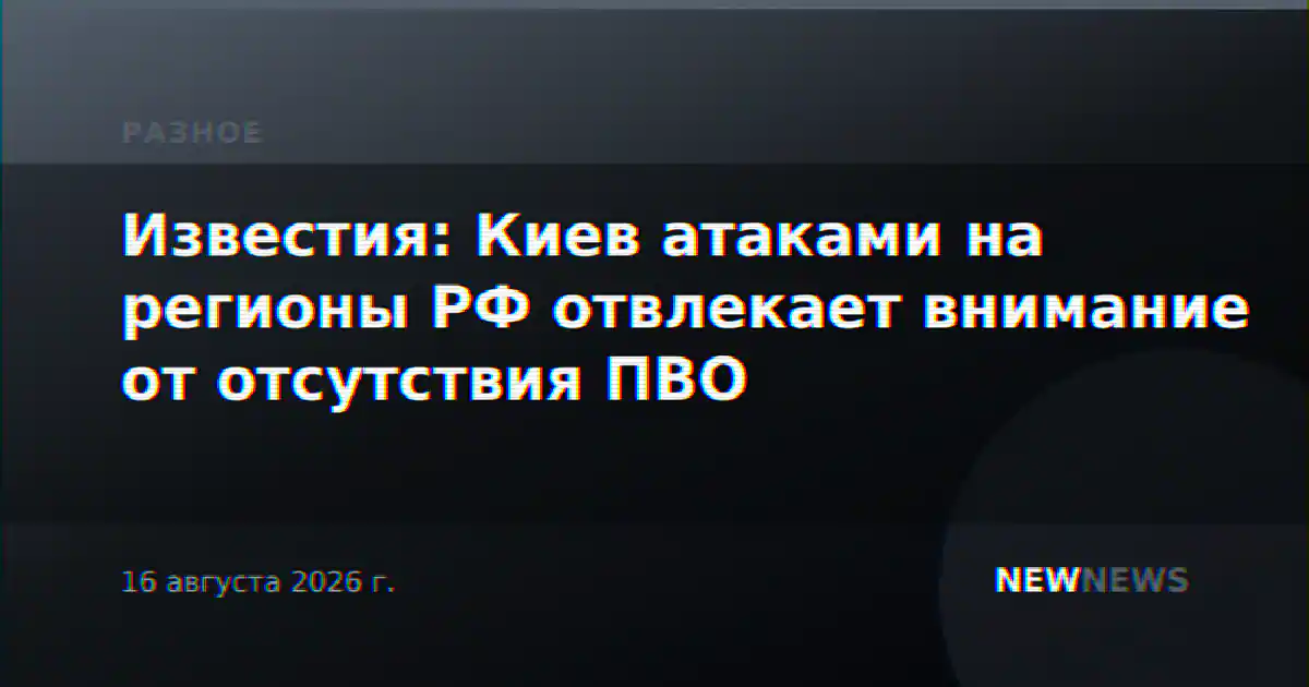 Известия: Киев атаками на регионы РФ отвлекает внимание от отсутствия ПВО