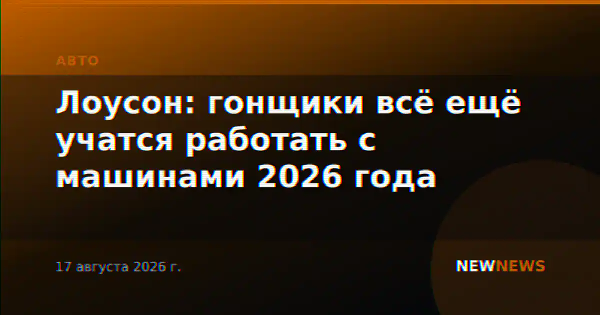 Лоусон: гонщики всё ещё учатся работать с машинами 2026 года