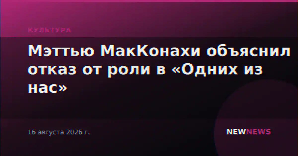 Мэттью МакКонахи объяснил отказ от роли в «Одних из нас»
