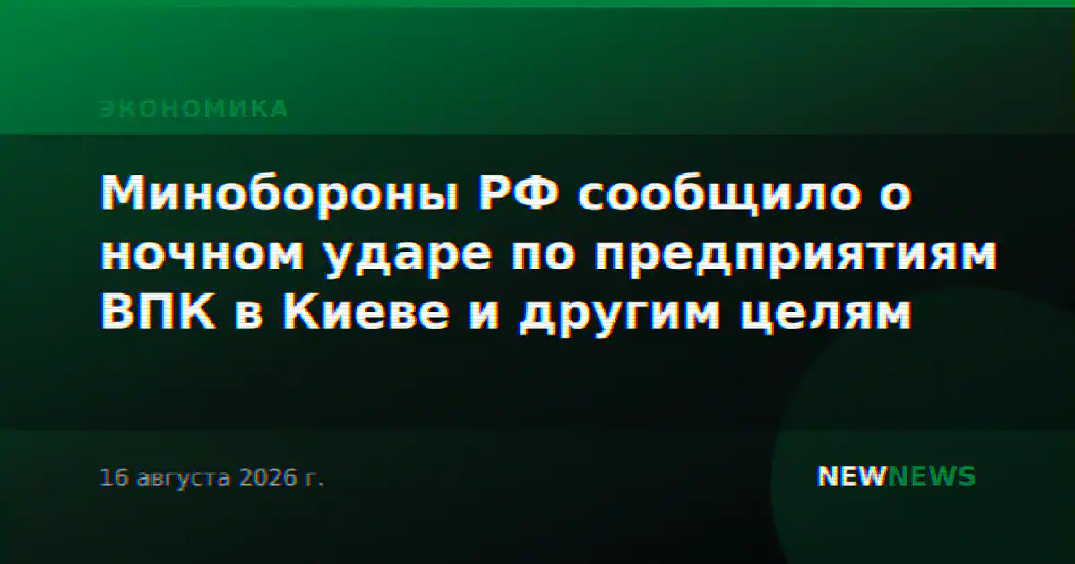 Минобороны РФ сообщило о ночном ударе по предприятиям ВПК в Киеве и другим целям