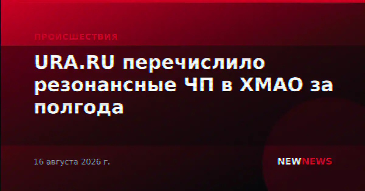 URA.RU перечислило резонансные ЧП в ХМАО за полгода