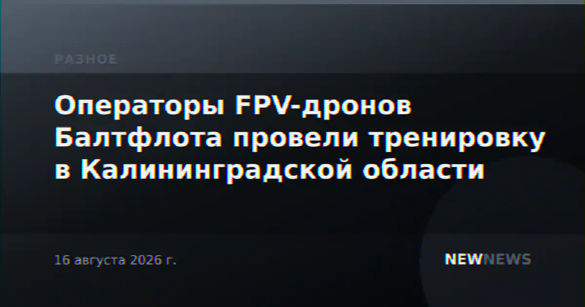 Операторы FPV-дронов Балтфлота провели тренировку в Калининградской области