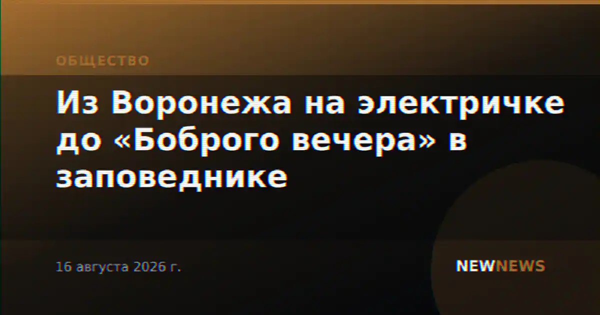 Из Воронежа на электричке до «Боброго вечера» в заповеднике