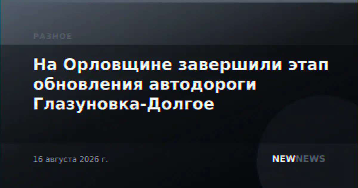 На Орловщине завершили этап обновления автодороги Глазуновка-Долгое