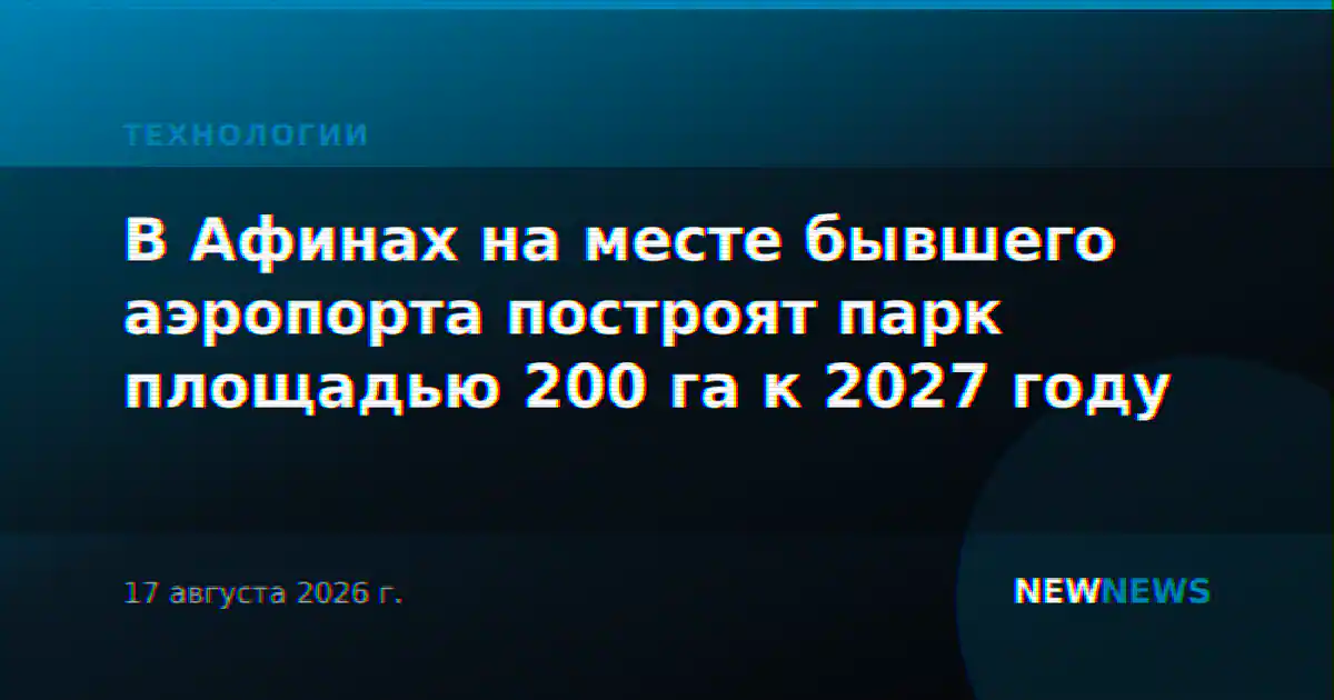 В Афинах на месте бывшего аэропорта построят парк площадью 200 га к 2027 году