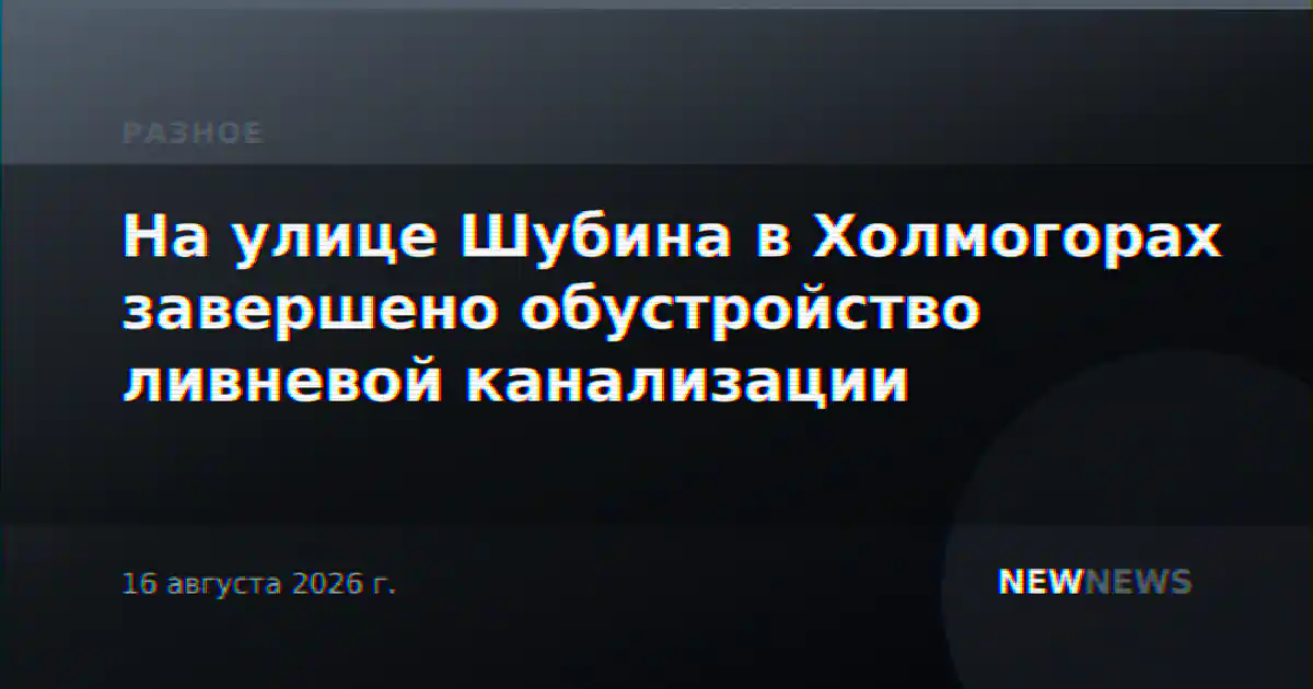 На улице Шубина в Холмогорах завершено обустройство ливневой канализации