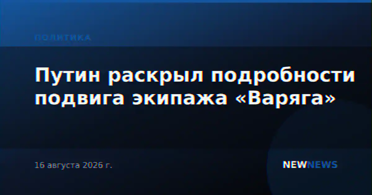 Путин раскрыл подробности подвига экипажа «Варяга»