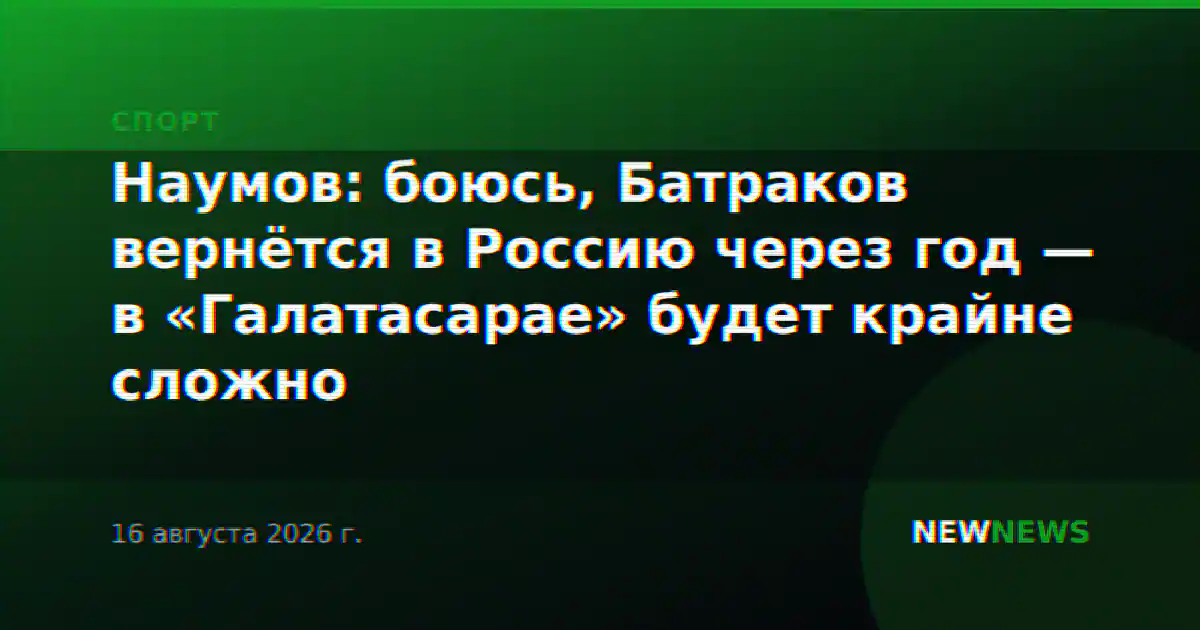 Наумов: боюсь, Батраков вернётся в Россию через год — в «Галатасарае» будет крайне сложно
