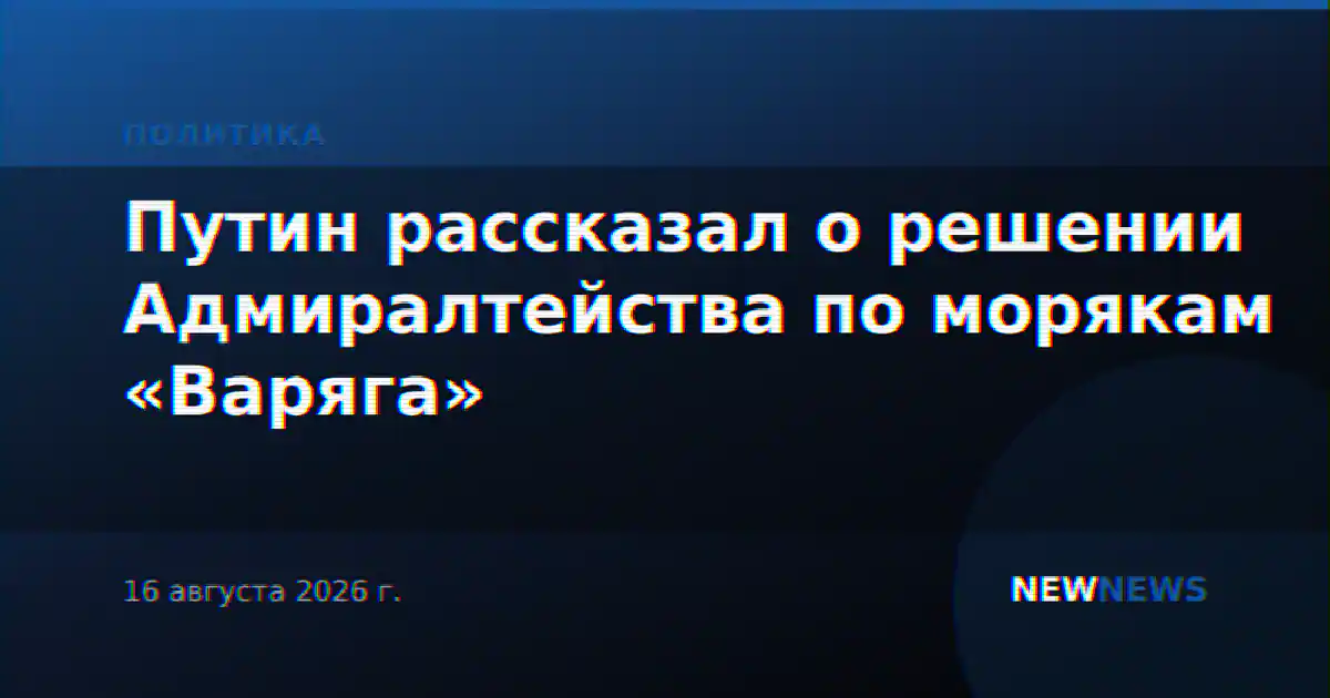 Путин рассказал о решении Адмиралтейства по морякам «Варяга»