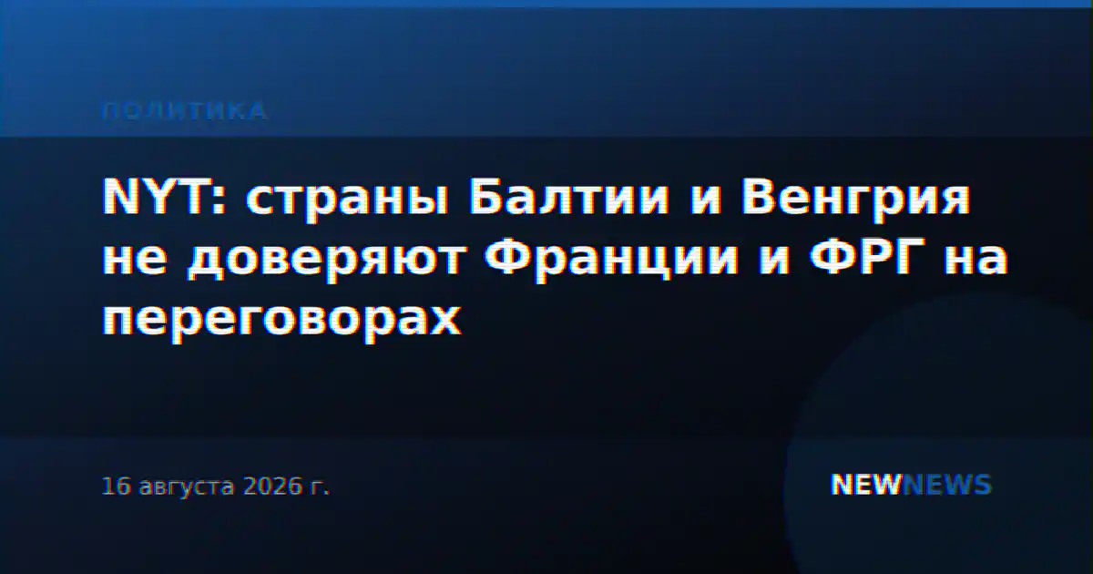 NYT: страны Балтии и Венгрия не доверяют Франции и ФРГ на переговорах