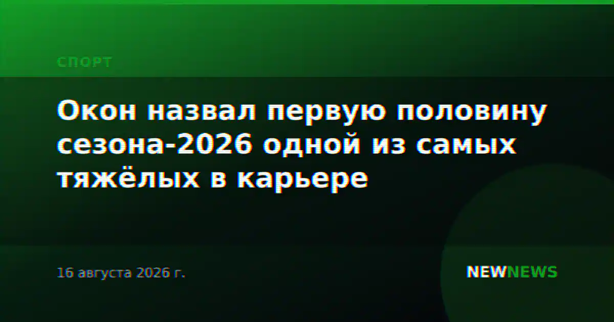 Окон назвал первую половину сезона-2026 одной из самых тяжёлых в карьере