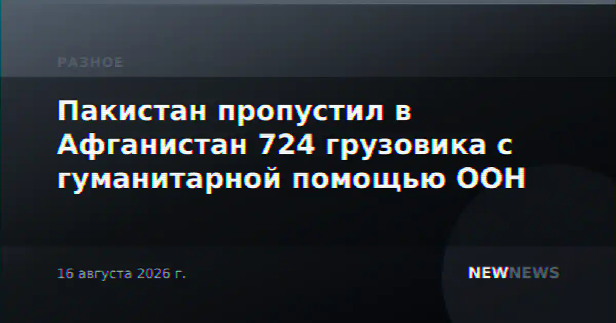 Пакистан пропустил в Афганистан 724 грузовика с гуманитарной помощью ООН