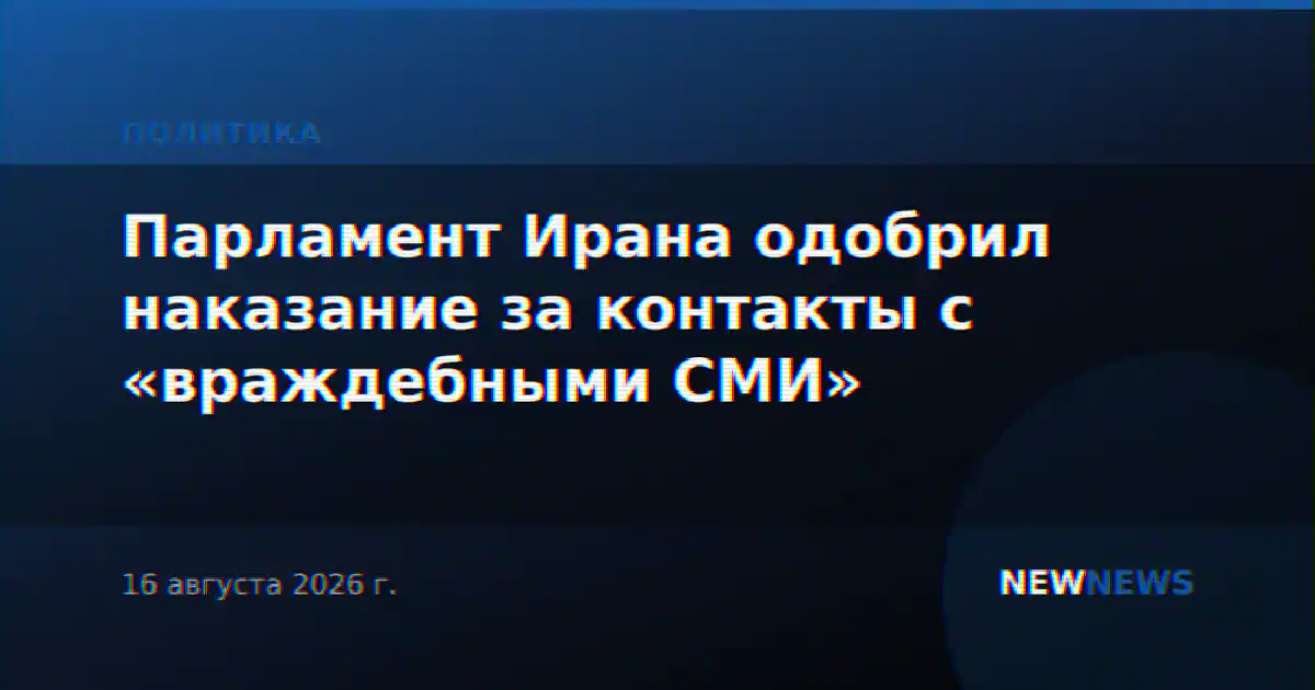 Парламент Ирана одобрил наказание за контакты с «враждебными СМИ»