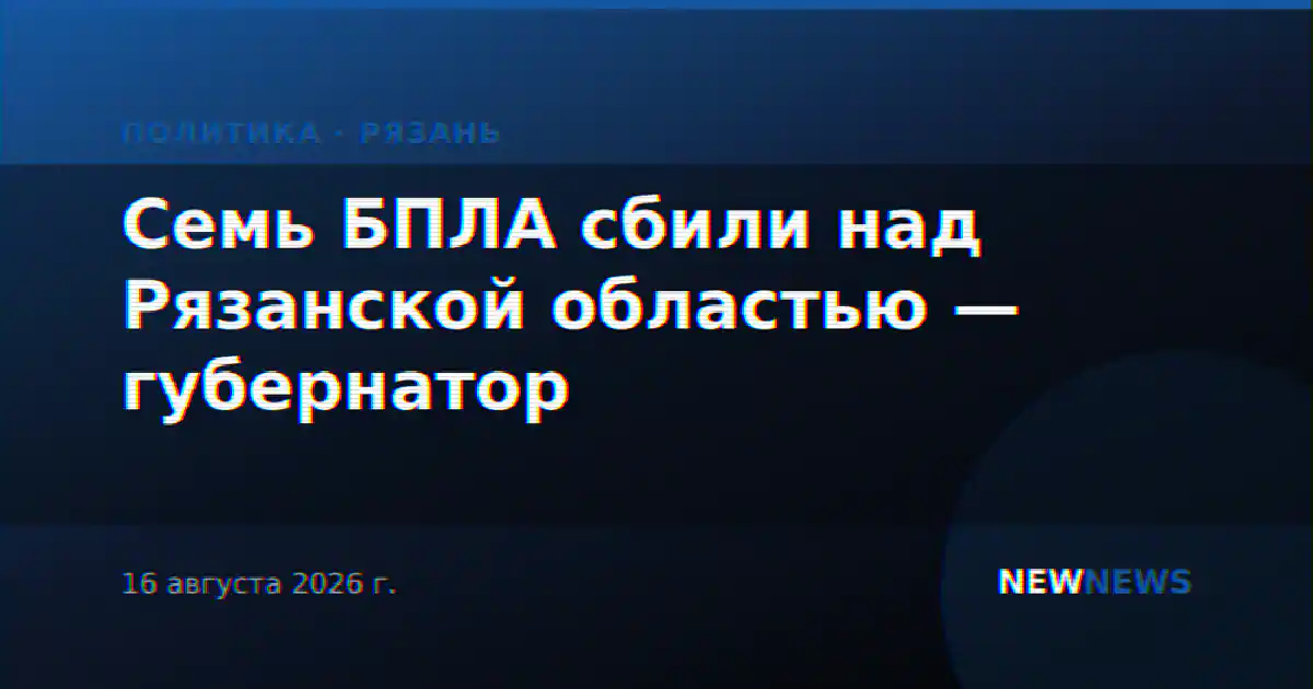 Семь БПЛА сбили над Рязанской областью — губернатор