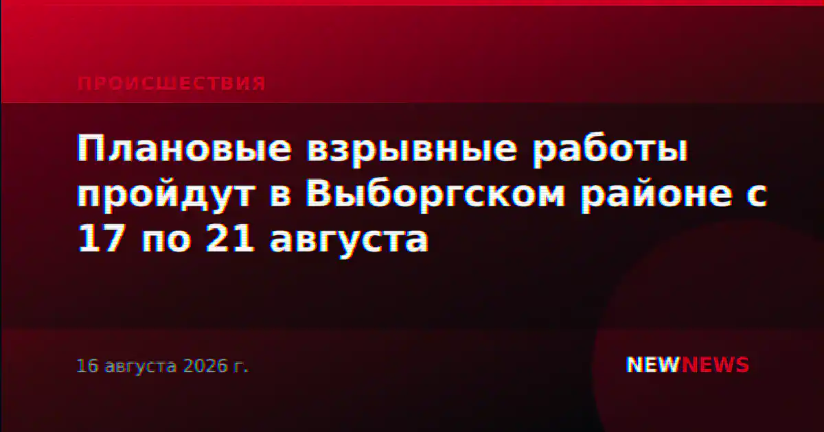 Плановые взрывные работы пройдут в Выборгском районе с 17 по 21 августа