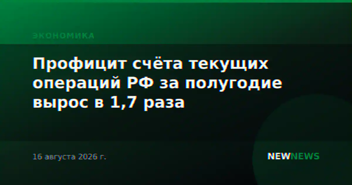 Профицит счёта текущих операций РФ за полугодие вырос в 1,7 раза