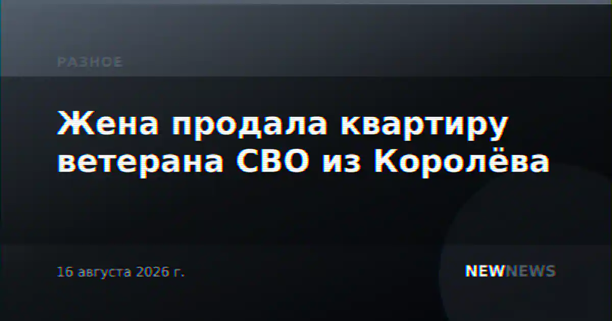 Жена продала квартиру ветерана СВО из Королёва
