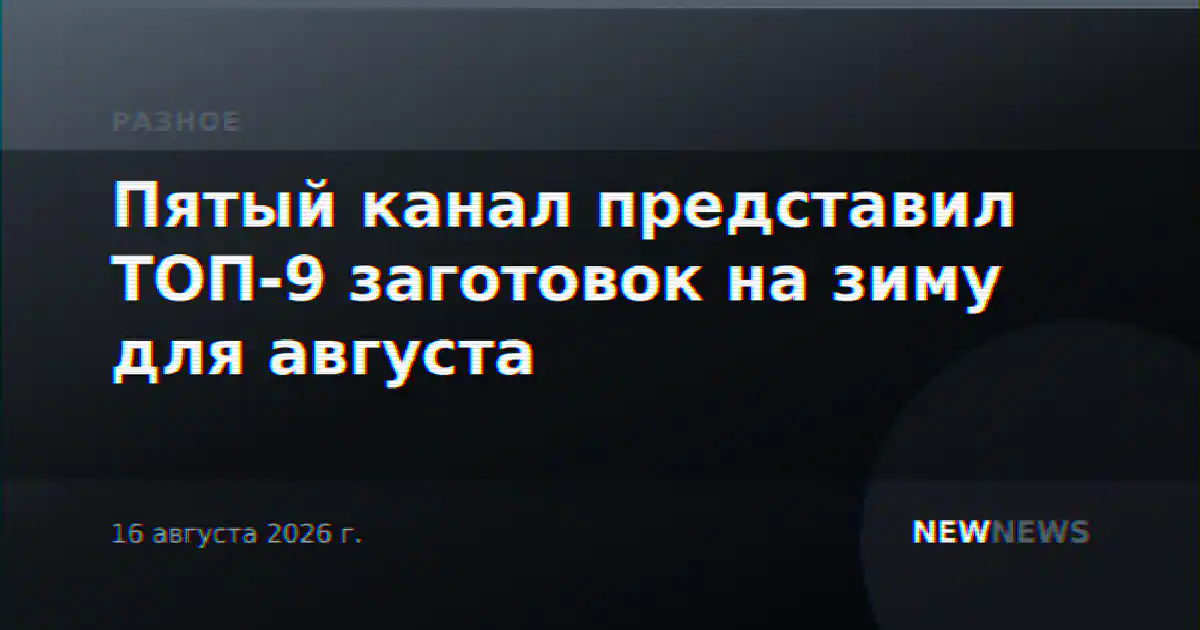 Пятый канал представил ТОП-9 заготовок на зиму для августа