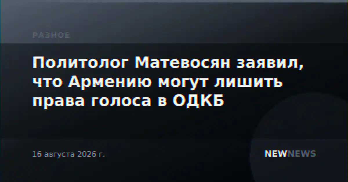 Политолог Матевосян заявил, что Армению могут лишить права голоса в ОДКБ
