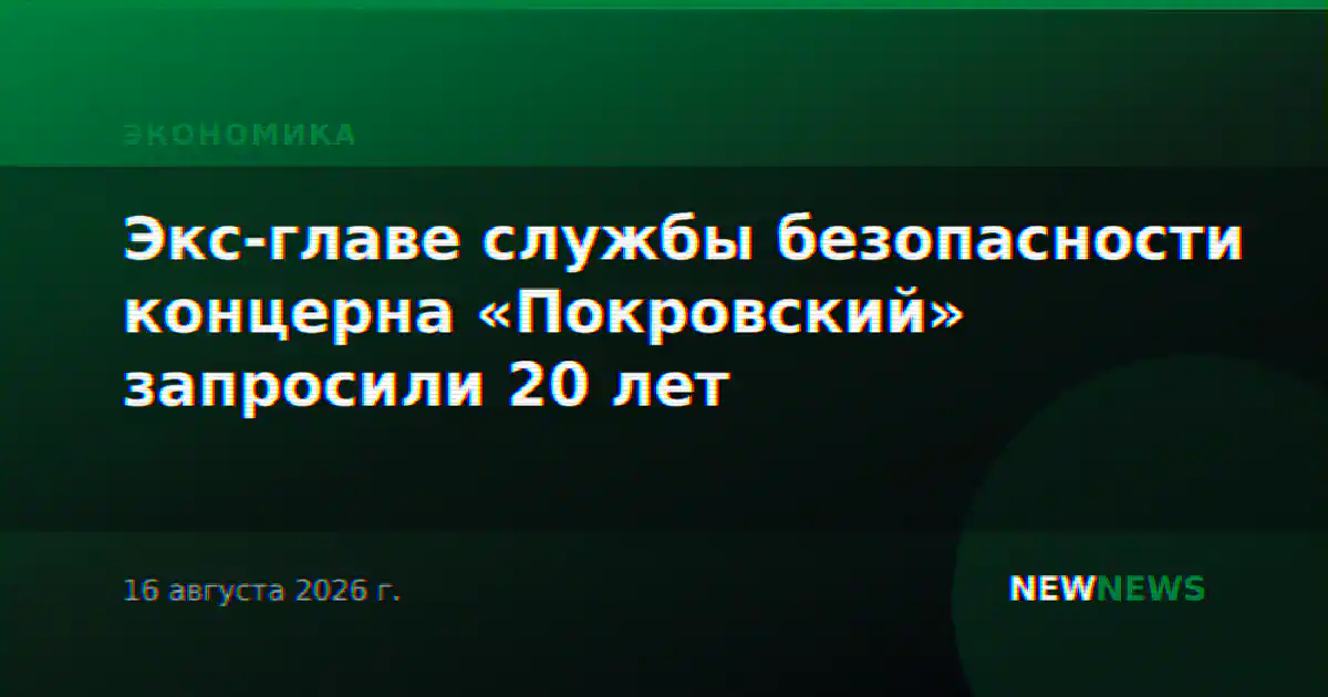 Экс-главе службы безопасности концерна «Покровский» запросили 20 лет