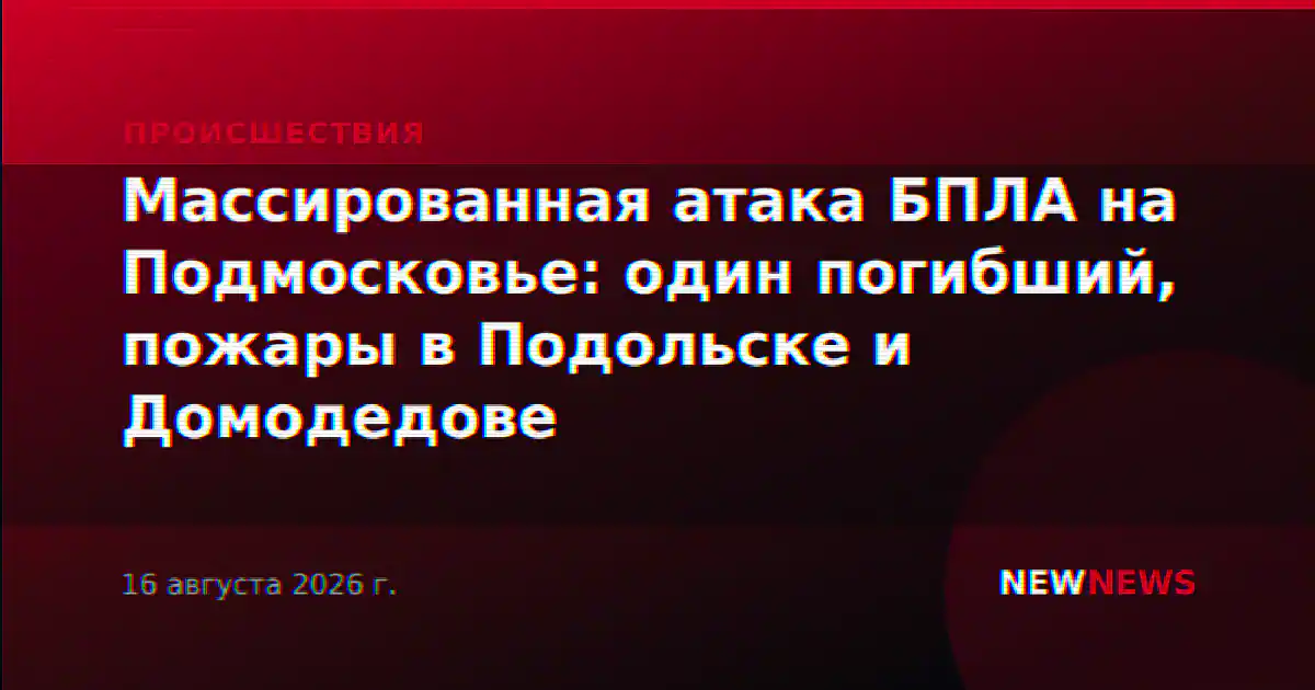 Массированная атака БПЛА на Подмосковье: один погибший, пожары в Подольске и Домодедове