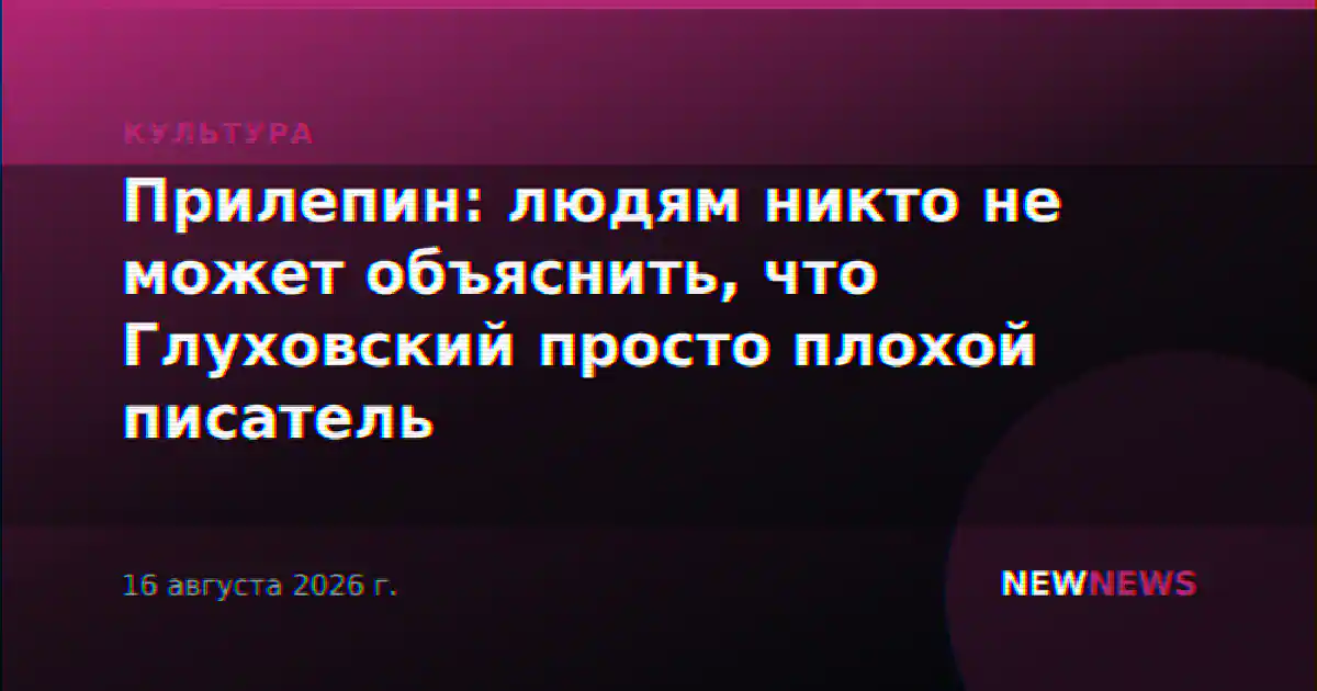 Прилепин: людям никто не может объяснить, что Глуховский просто плохой писатель