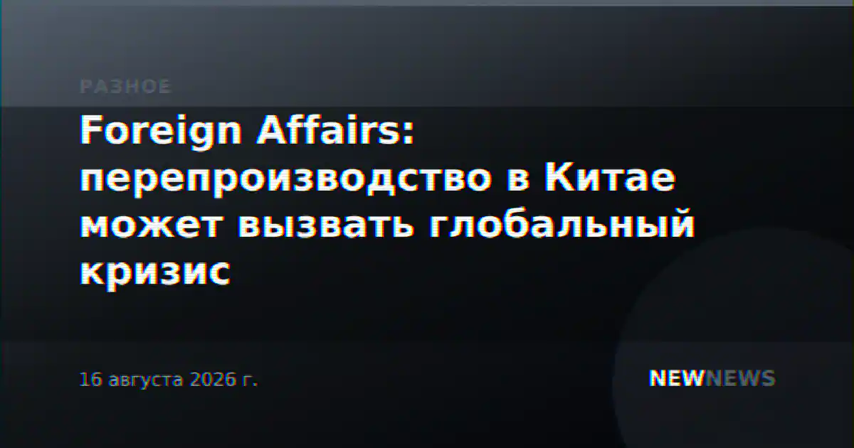 Foreign Affairs: перепроизводство в Китае может вызвать глобальный кризис