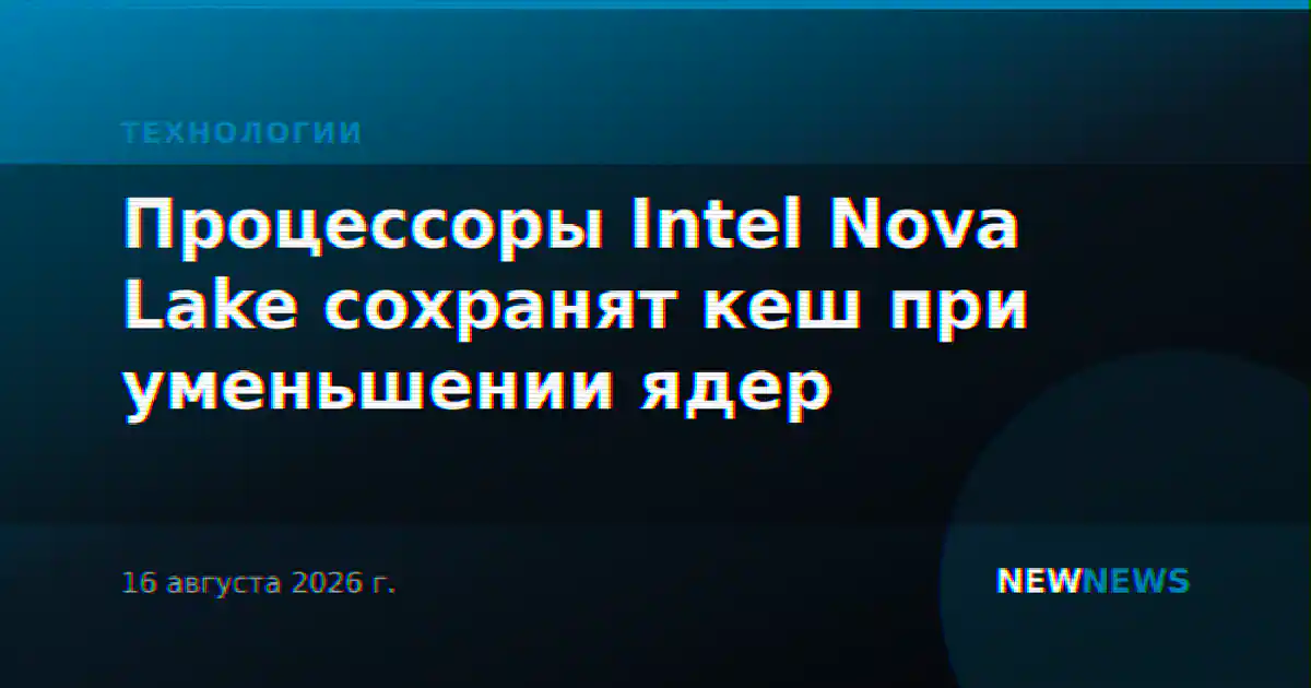 Процессоры Intel Nova Lake сохранят кеш при уменьшении ядер