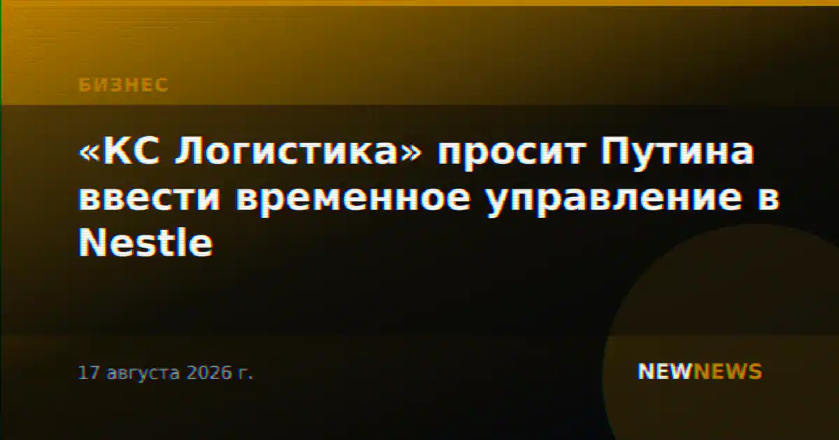 «КС Логистика» просит Путина ввести временное управление в Nestle