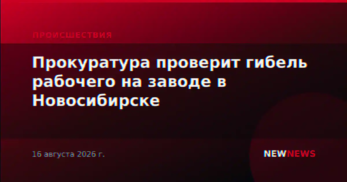 Прокуратура проверит гибель рабочего на заводе в Новосибирске
