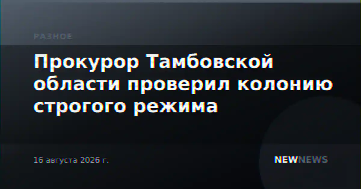 Прокурор Тамбовской области проверил колонию строгого режима
