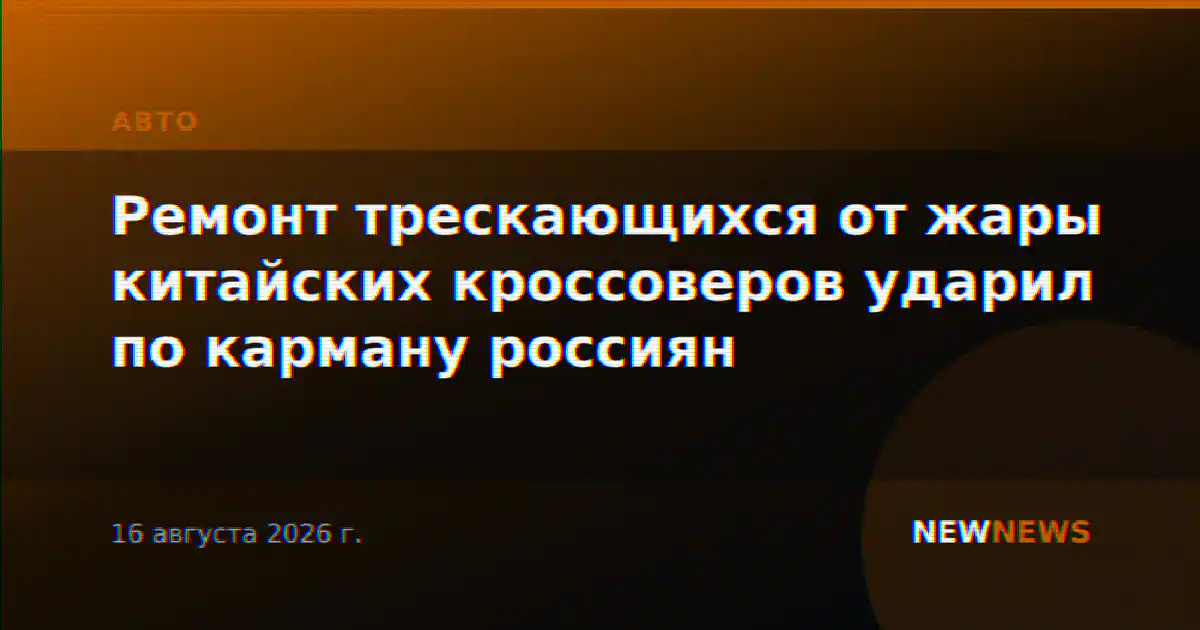 Ремонт трескающихся от жары китайских кроссоверов ударил по карману россиян