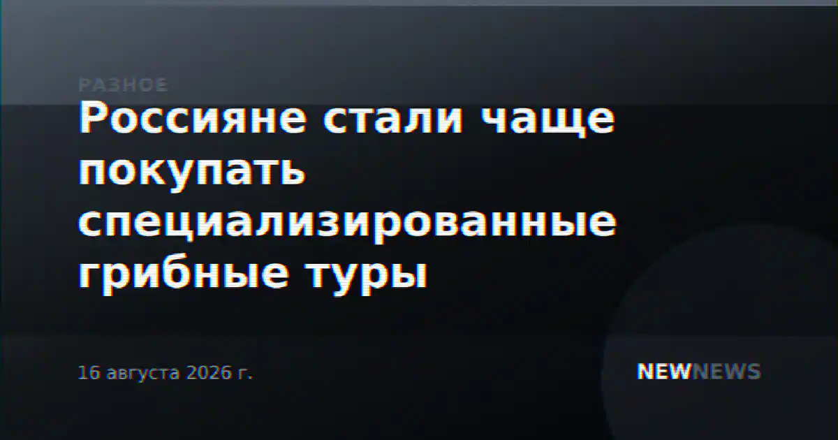 Россияне стали чаще покупать специализированные грибные туры