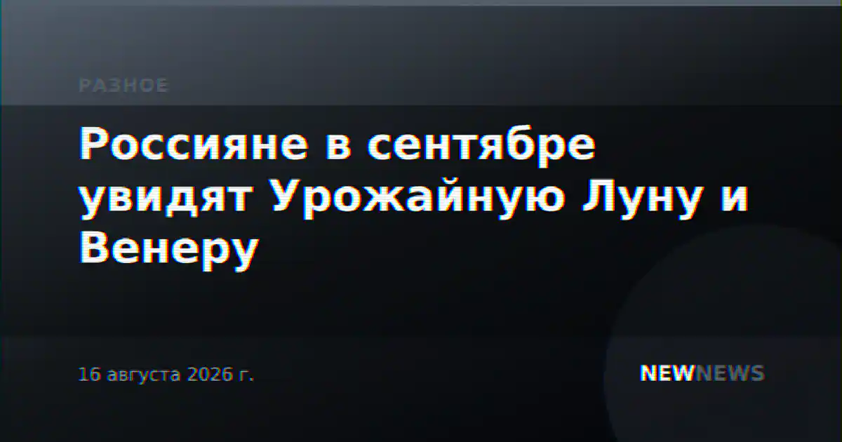 Россияне в сентябре увидят Урожайную Луну и Венеру