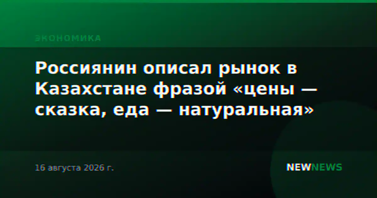 Россиянин описал рынок в Казахстане фразой «цены — сказка, еда — натуральная»