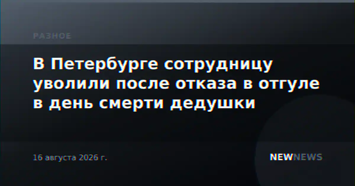 В Петербурге сотрудницу уволили после отказа в отгуле в день смерти дедушки