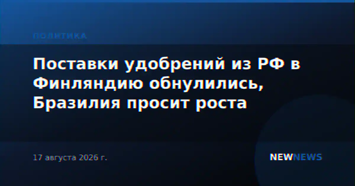 Поставки удобрений из РФ в Финляндию обнулились, Бразилия просит роста