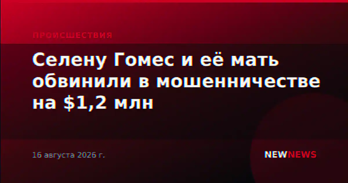 Селену Гомес и её мать обвинили в мошенничестве на $1,2 млн