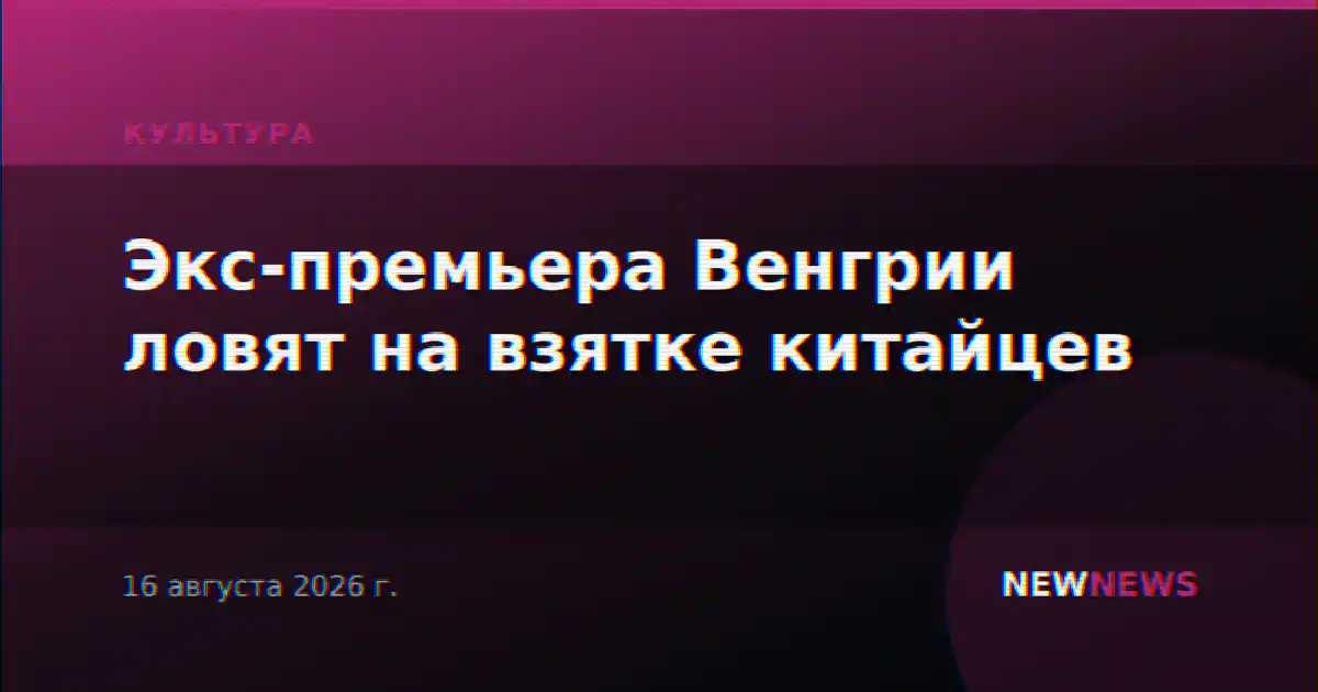 Экс-премьера Венгрии ловят на взятке китайцев
