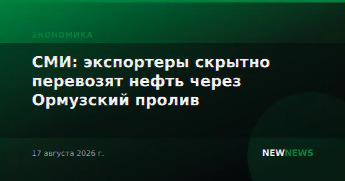 СМИ: экспортеры скрытно перевозят нефть через Ормузский пролив